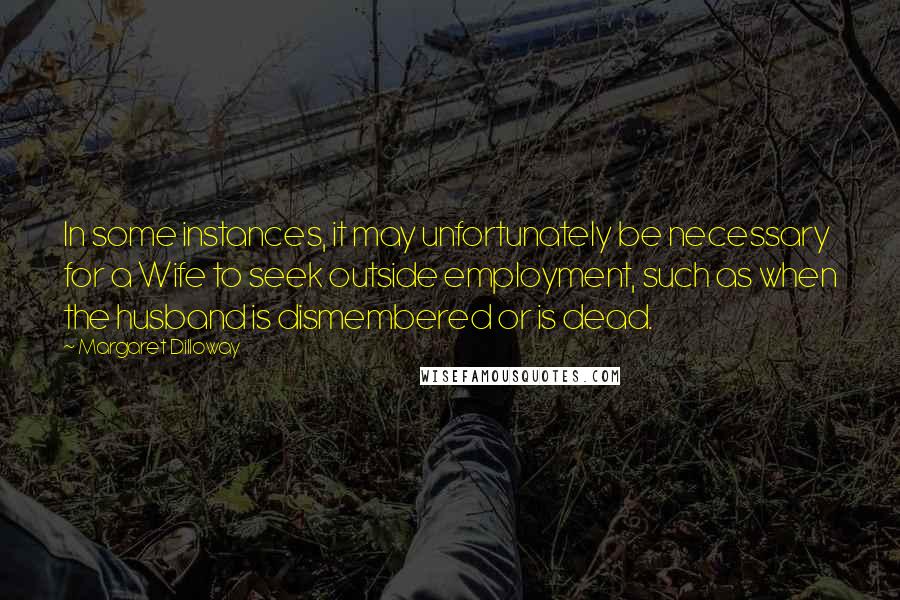 Margaret Dilloway Quotes: In some instances, it may unfortunately be necessary for a Wife to seek outside employment, such as when the husband is dismembered or is dead.