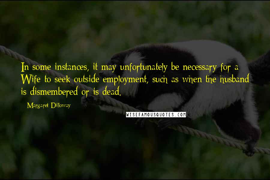 Margaret Dilloway Quotes: In some instances, it may unfortunately be necessary for a Wife to seek outside employment, such as when the husband is dismembered or is dead.