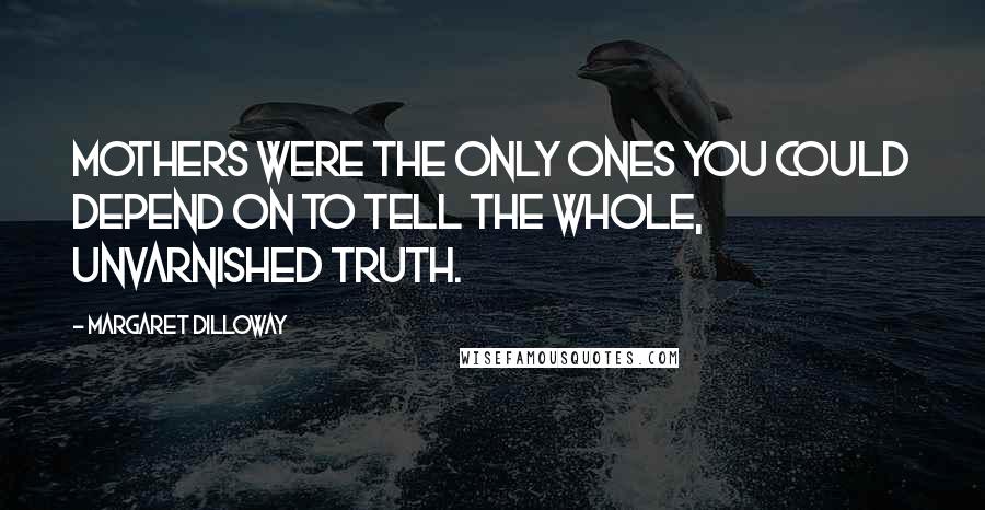 Margaret Dilloway Quotes: Mothers were the only ones you could depend on to tell the whole, unvarnished truth.