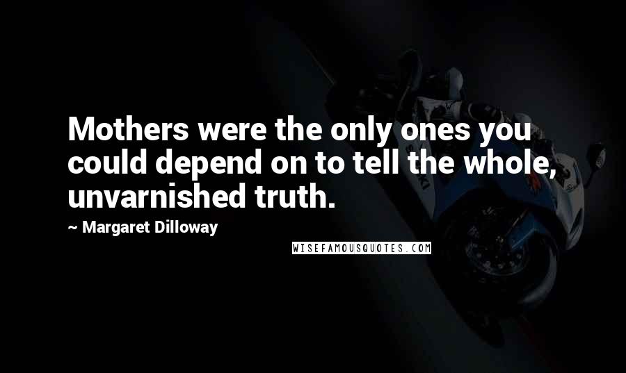 Margaret Dilloway Quotes: Mothers were the only ones you could depend on to tell the whole, unvarnished truth.