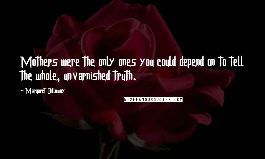 Margaret Dilloway Quotes: Mothers were the only ones you could depend on to tell the whole, unvarnished truth.