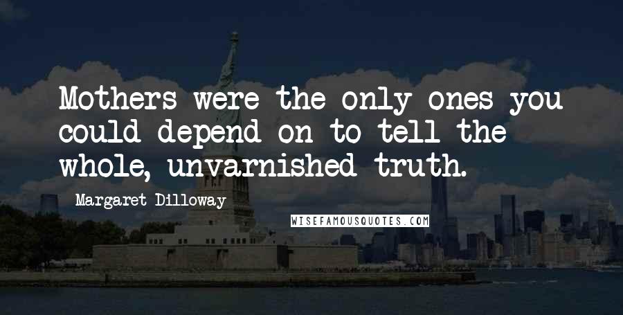 Margaret Dilloway Quotes: Mothers were the only ones you could depend on to tell the whole, unvarnished truth.