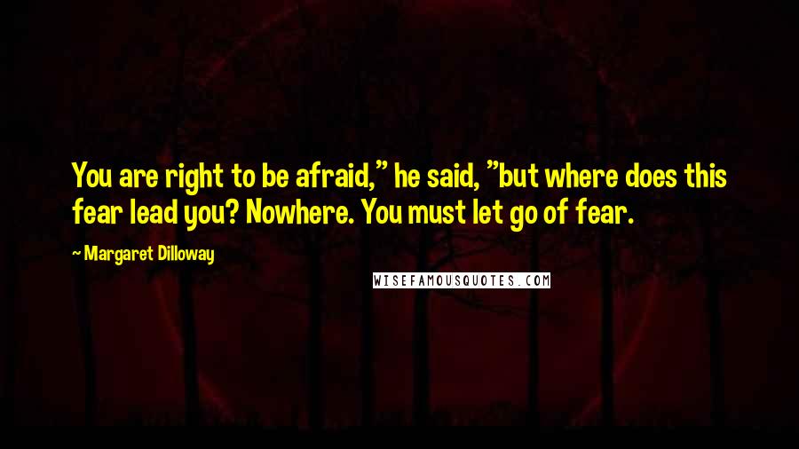 Margaret Dilloway Quotes: You are right to be afraid," he said, "but where does this fear lead you? Nowhere. You must let go of fear.