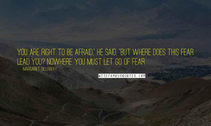 Margaret Dilloway Quotes: You are right to be afraid," he said, "but where does this fear lead you? Nowhere. You must let go of fear.