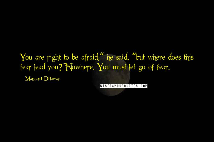 Margaret Dilloway Quotes: You are right to be afraid," he said, "but where does this fear lead you? Nowhere. You must let go of fear.