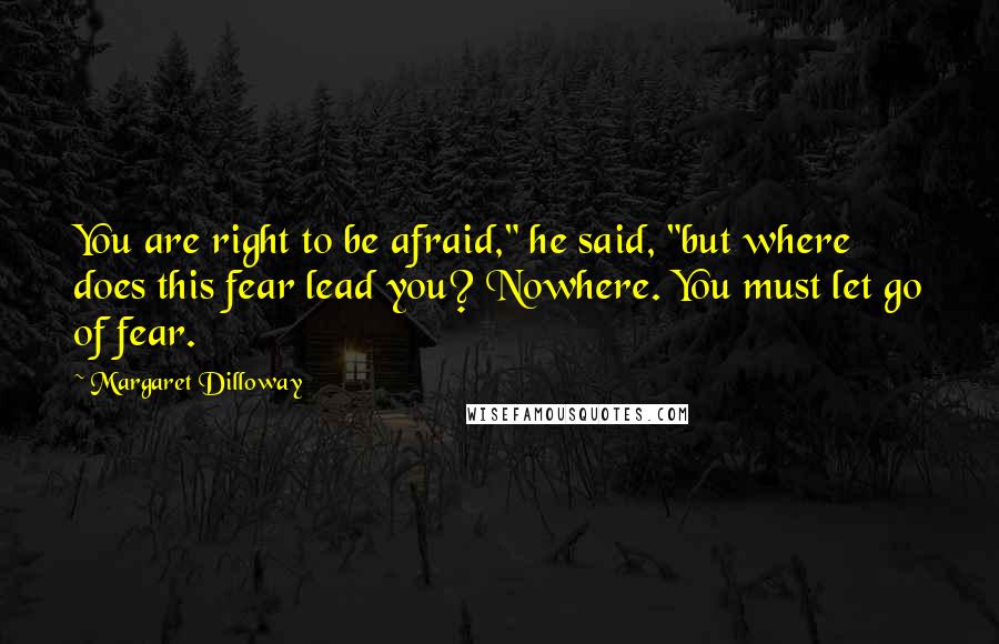 Margaret Dilloway Quotes: You are right to be afraid," he said, "but where does this fear lead you? Nowhere. You must let go of fear.