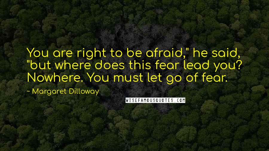 Margaret Dilloway Quotes: You are right to be afraid," he said, "but where does this fear lead you? Nowhere. You must let go of fear.