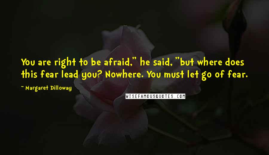 Margaret Dilloway Quotes: You are right to be afraid," he said, "but where does this fear lead you? Nowhere. You must let go of fear.