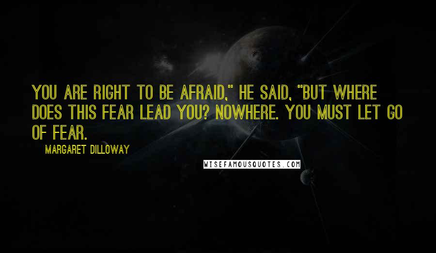 Margaret Dilloway Quotes: You are right to be afraid," he said, "but where does this fear lead you? Nowhere. You must let go of fear.