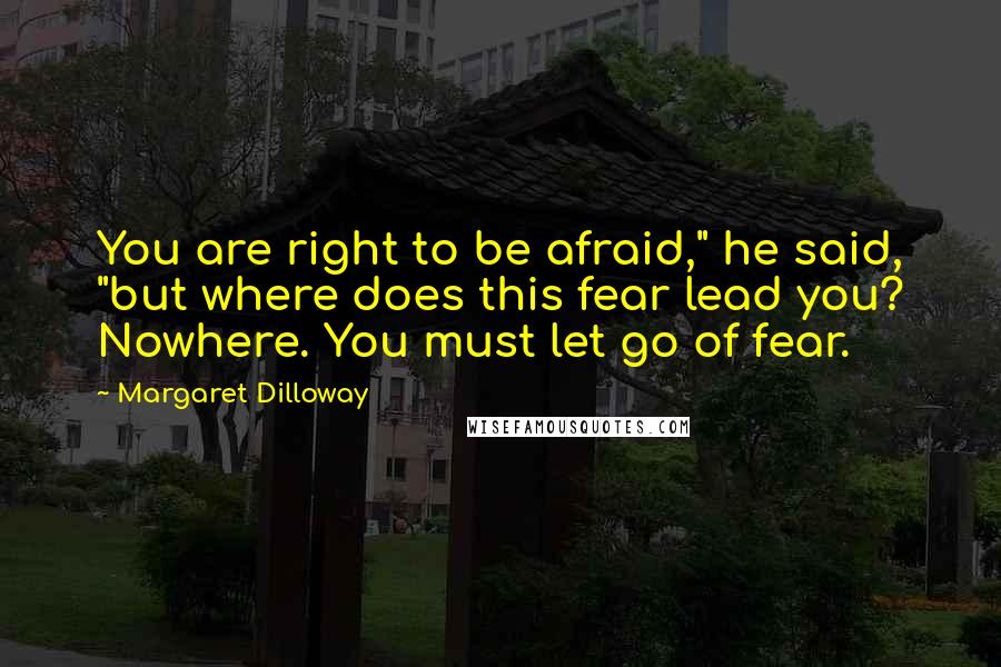 Margaret Dilloway Quotes: You are right to be afraid," he said, "but where does this fear lead you? Nowhere. You must let go of fear.