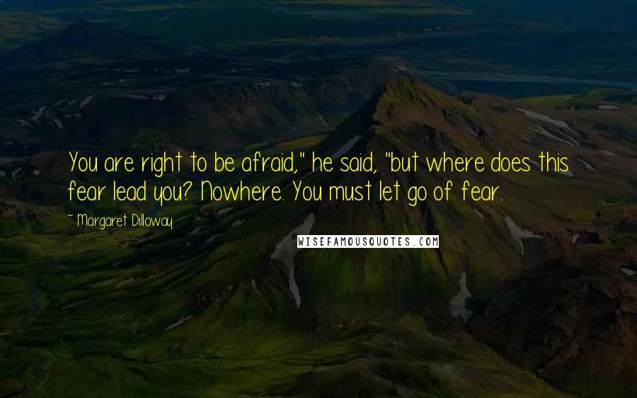 Margaret Dilloway Quotes: You are right to be afraid," he said, "but where does this fear lead you? Nowhere. You must let go of fear.