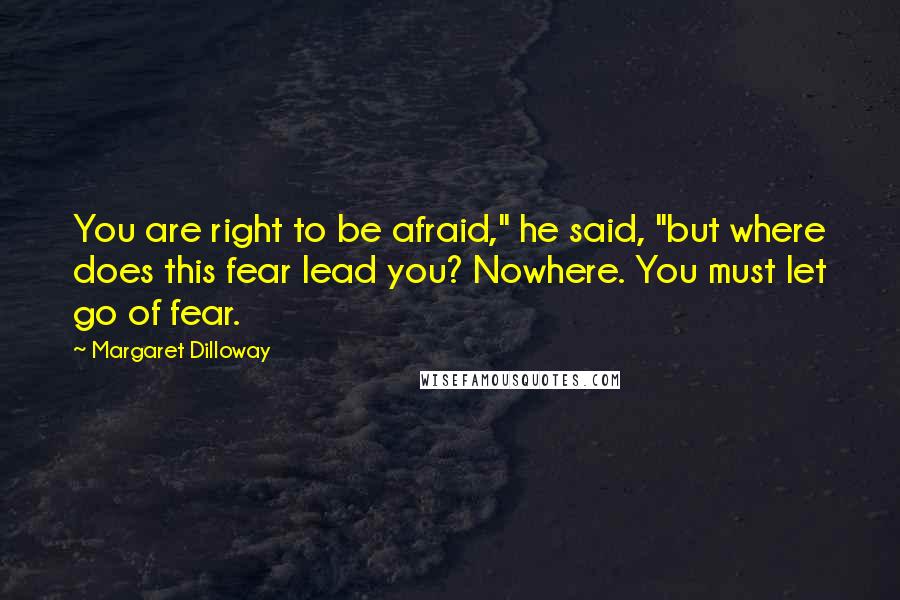 Margaret Dilloway Quotes: You are right to be afraid," he said, "but where does this fear lead you? Nowhere. You must let go of fear.