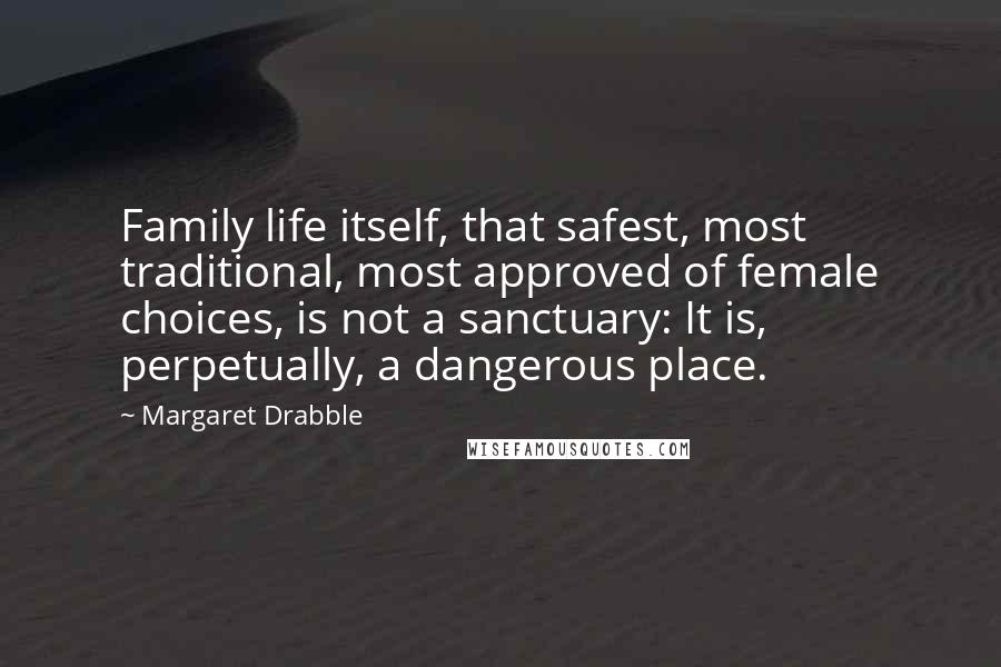 Margaret Drabble Quotes: Family life itself, that safest, most traditional, most approved of female choices, is not a sanctuary: It is, perpetually, a dangerous place.