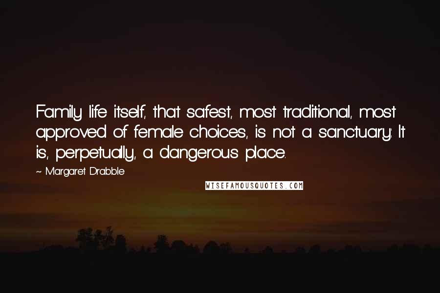 Margaret Drabble Quotes: Family life itself, that safest, most traditional, most approved of female choices, is not a sanctuary: It is, perpetually, a dangerous place.