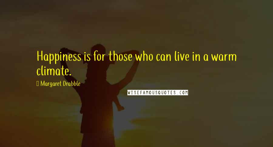 Margaret Drabble Quotes: Happiness is for those who can live in a warm climate.