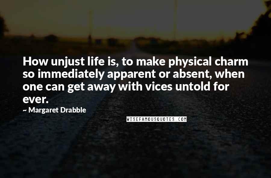 Margaret Drabble Quotes: How unjust life is, to make physical charm so immediately apparent or absent, when one can get away with vices untold for ever.