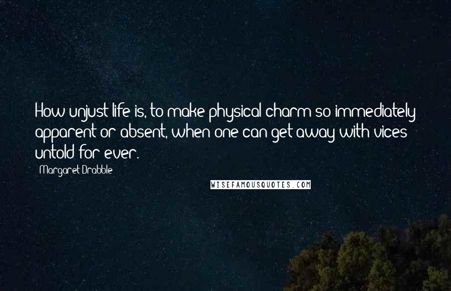 Margaret Drabble Quotes: How unjust life is, to make physical charm so immediately apparent or absent, when one can get away with vices untold for ever.