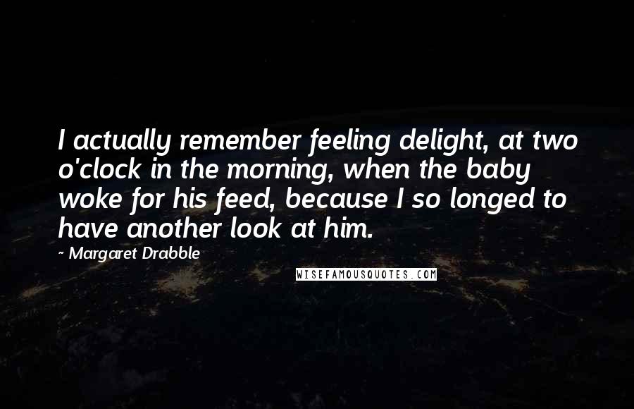 Margaret Drabble Quotes: I actually remember feeling delight, at two o'clock in the morning, when the baby woke for his feed, because I so longed to have another look at him.