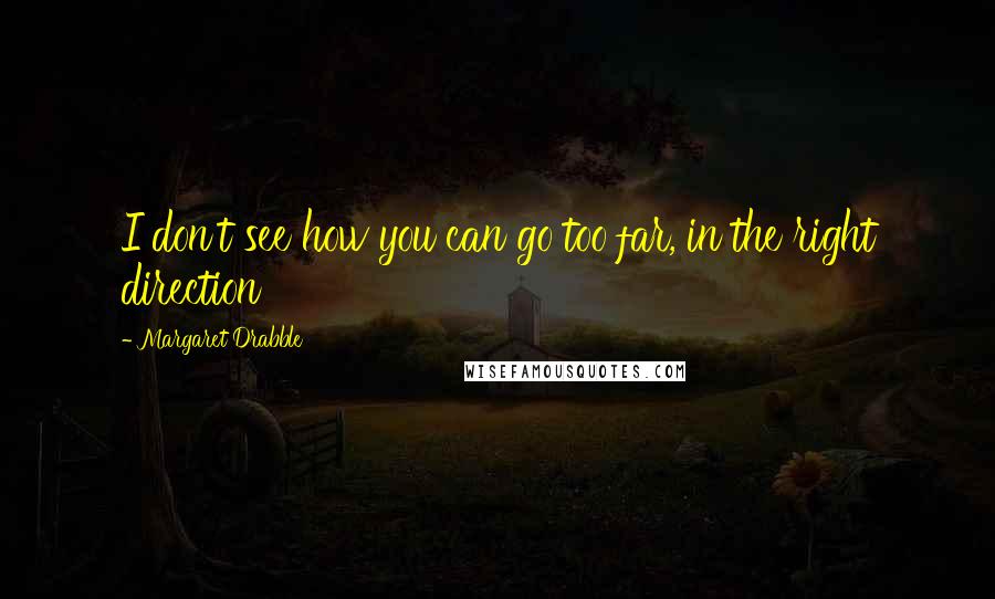 Margaret Drabble Quotes: I don't see how you can go too far, in the right direction