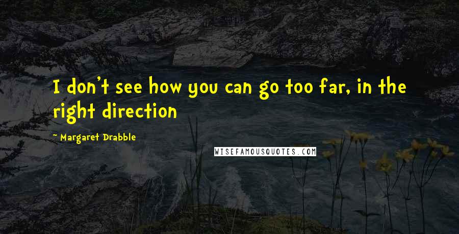 Margaret Drabble Quotes: I don't see how you can go too far, in the right direction