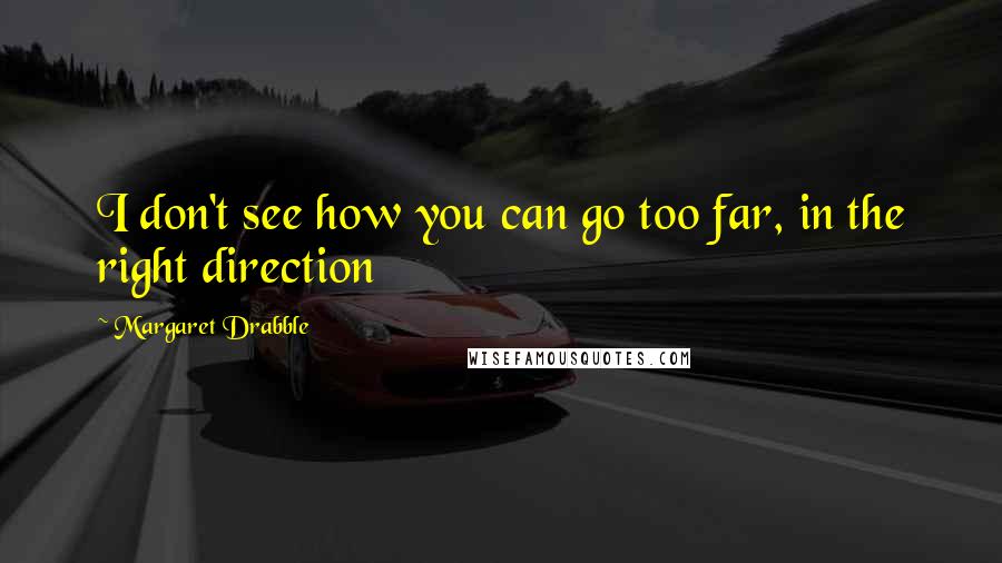 Margaret Drabble Quotes: I don't see how you can go too far, in the right direction