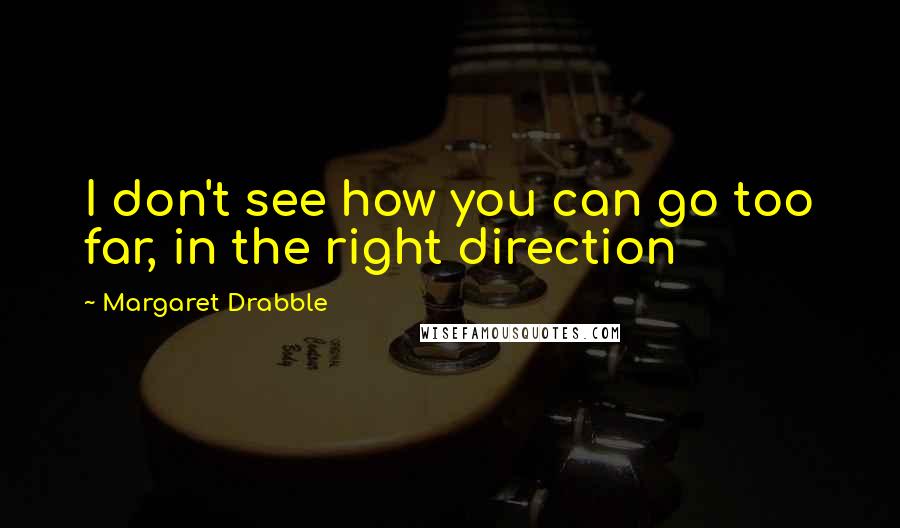 Margaret Drabble Quotes: I don't see how you can go too far, in the right direction