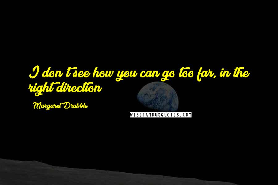 Margaret Drabble Quotes: I don't see how you can go too far, in the right direction