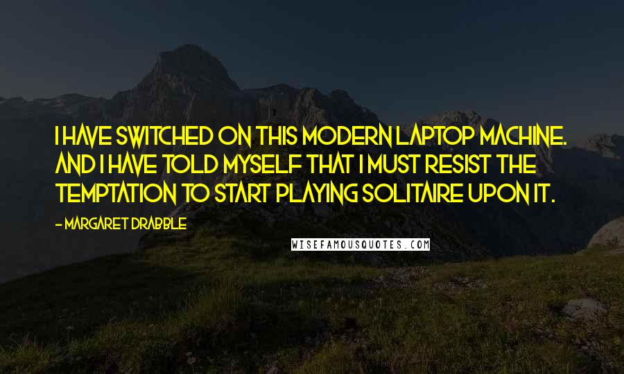 Margaret Drabble Quotes: I have switched on this modern laptop machine. And I have told myself that I must resist the temptation to start playing solitaire upon it.