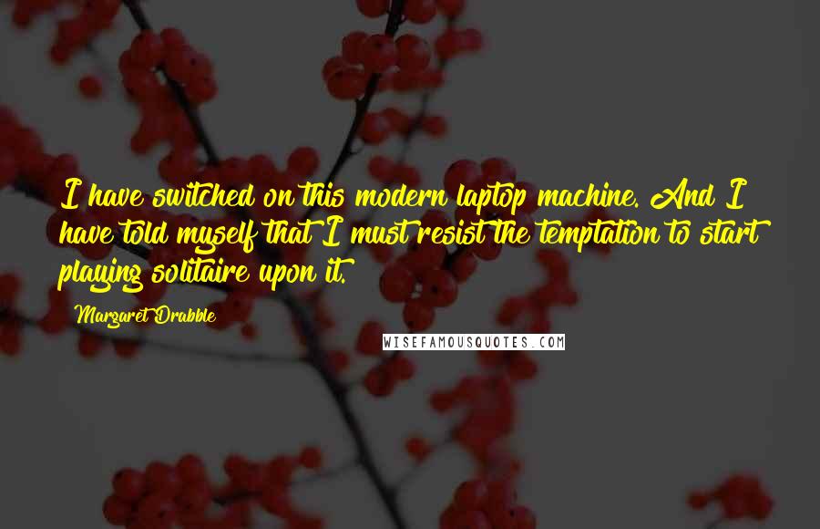 Margaret Drabble Quotes: I have switched on this modern laptop machine. And I have told myself that I must resist the temptation to start playing solitaire upon it.