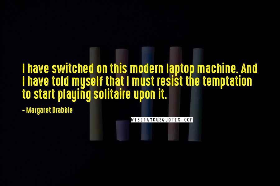 Margaret Drabble Quotes: I have switched on this modern laptop machine. And I have told myself that I must resist the temptation to start playing solitaire upon it.
