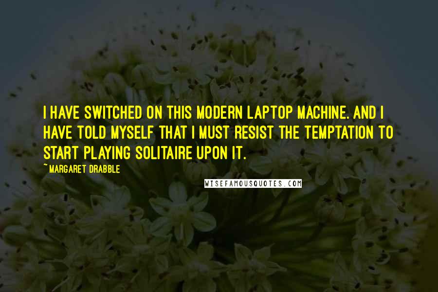 Margaret Drabble Quotes: I have switched on this modern laptop machine. And I have told myself that I must resist the temptation to start playing solitaire upon it.