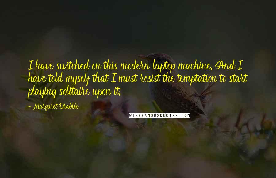 Margaret Drabble Quotes: I have switched on this modern laptop machine. And I have told myself that I must resist the temptation to start playing solitaire upon it.