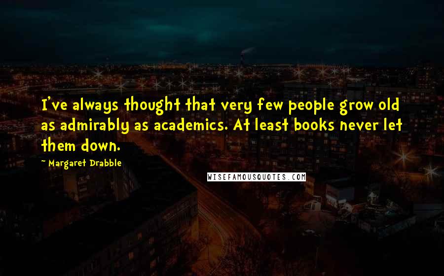 Margaret Drabble Quotes: I've always thought that very few people grow old as admirably as academics. At least books never let them down.