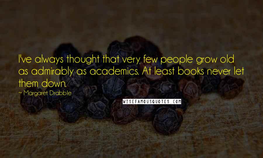 Margaret Drabble Quotes: I've always thought that very few people grow old as admirably as academics. At least books never let them down.