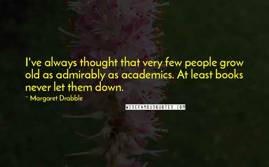 Margaret Drabble Quotes: I've always thought that very few people grow old as admirably as academics. At least books never let them down.