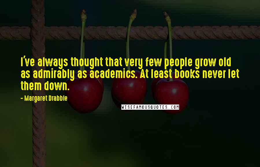 Margaret Drabble Quotes: I've always thought that very few people grow old as admirably as academics. At least books never let them down.