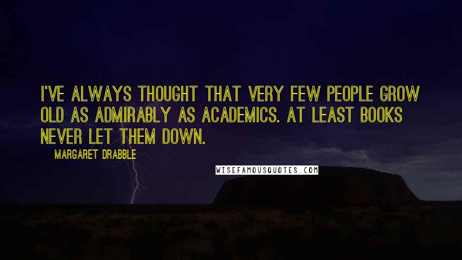 Margaret Drabble Quotes: I've always thought that very few people grow old as admirably as academics. At least books never let them down.