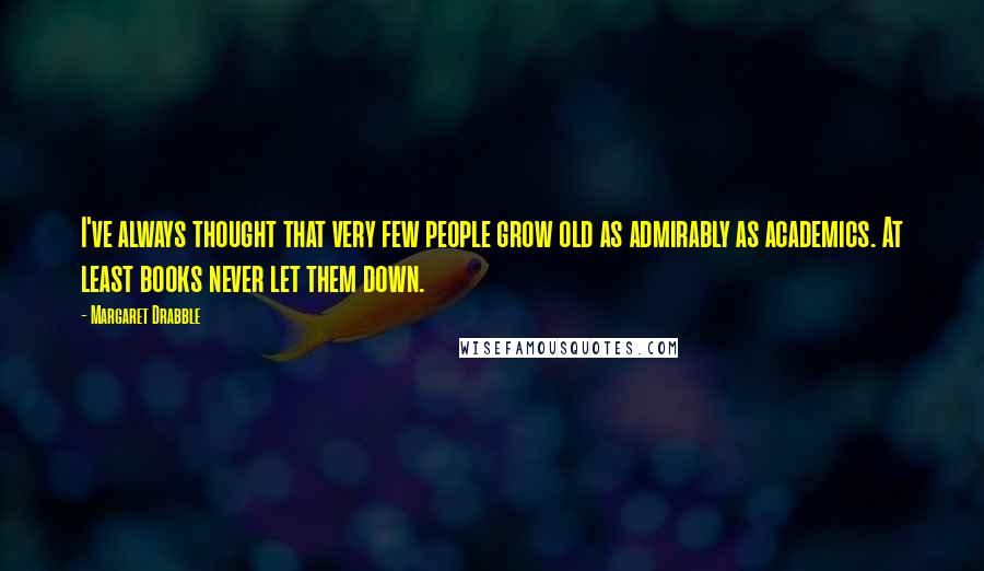 Margaret Drabble Quotes: I've always thought that very few people grow old as admirably as academics. At least books never let them down.
