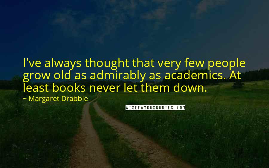 Margaret Drabble Quotes: I've always thought that very few people grow old as admirably as academics. At least books never let them down.