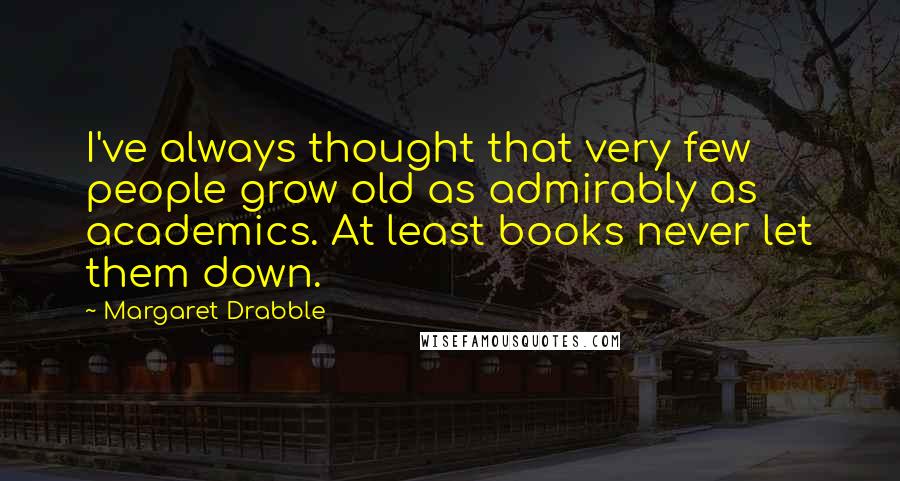 Margaret Drabble Quotes: I've always thought that very few people grow old as admirably as academics. At least books never let them down.