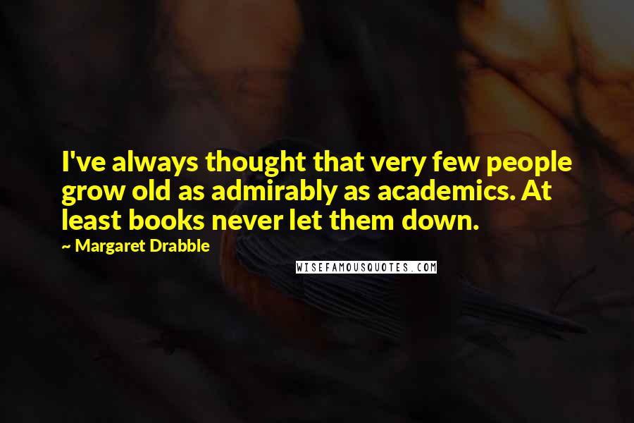 Margaret Drabble Quotes: I've always thought that very few people grow old as admirably as academics. At least books never let them down.