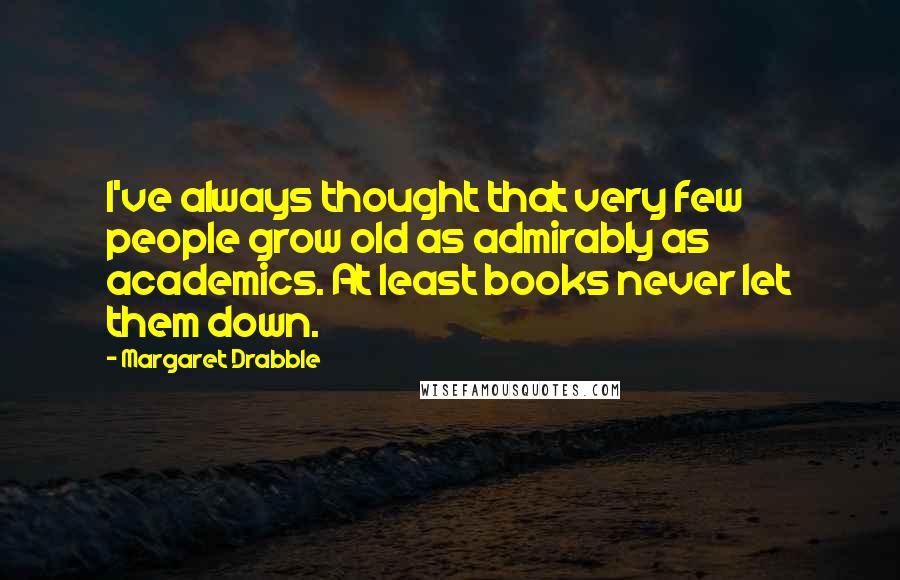 Margaret Drabble Quotes: I've always thought that very few people grow old as admirably as academics. At least books never let them down.