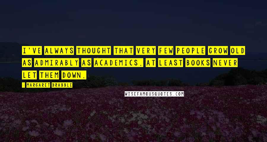 Margaret Drabble Quotes: I've always thought that very few people grow old as admirably as academics. At least books never let them down.