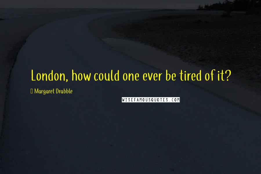 Margaret Drabble Quotes: London, how could one ever be tired of it?