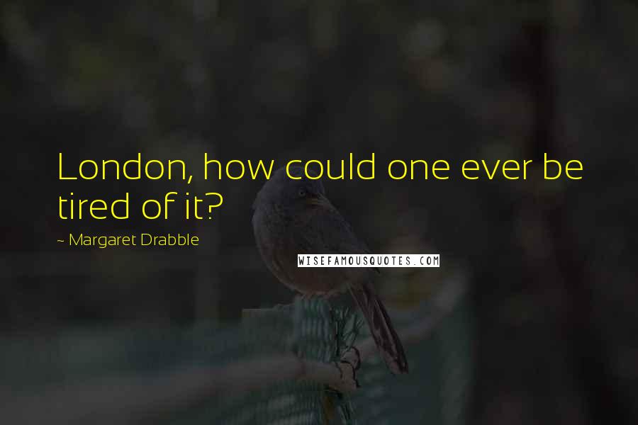 Margaret Drabble Quotes: London, how could one ever be tired of it?