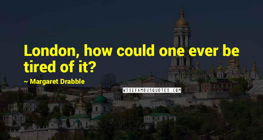 Margaret Drabble Quotes: London, how could one ever be tired of it?