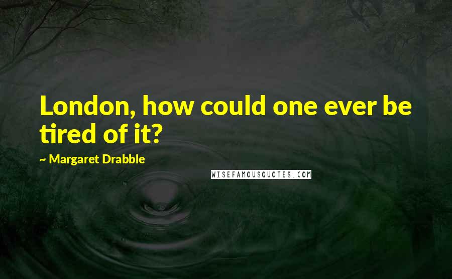 Margaret Drabble Quotes: London, how could one ever be tired of it?