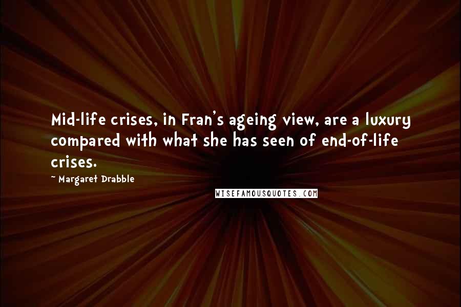 Margaret Drabble Quotes: Mid-life crises, in Fran's ageing view, are a luxury compared with what she has seen of end-of-life crises.