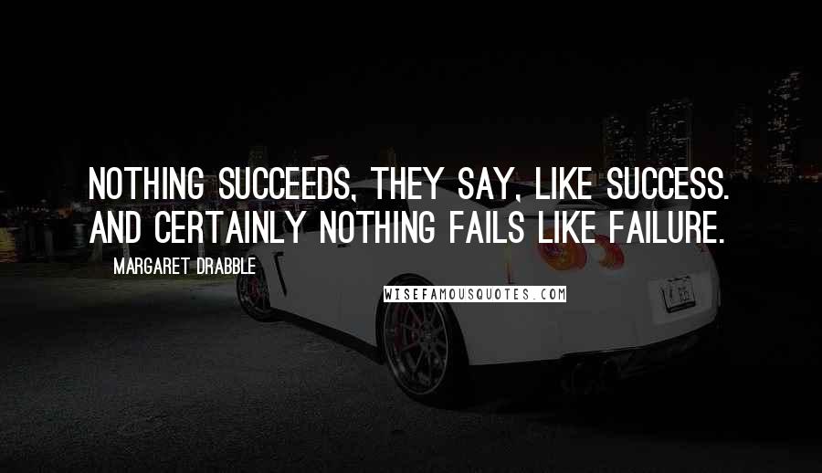 Margaret Drabble Quotes: Nothing succeeds, they say, like success. And certainly nothing fails like failure.