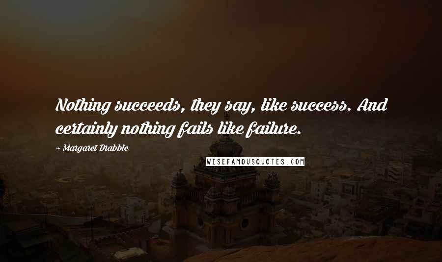 Margaret Drabble Quotes: Nothing succeeds, they say, like success. And certainly nothing fails like failure.